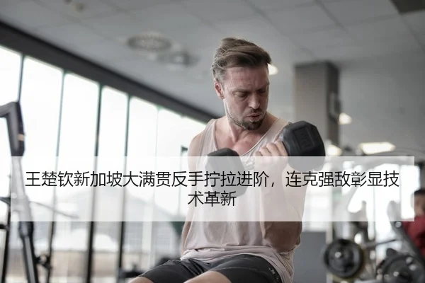 王楚钦新加坡大满贯反手拧拉进阶，连克强敌彰显技术革新 | yaxin